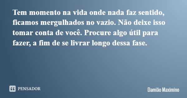 Tem momento na vida onde nada faz sentido, ficamos mergulhados no vazio. Não deixe isso tomar conta de você. Procure algo útil para fazer, a fim de se livrar lo... Frase de Damião Maximino.