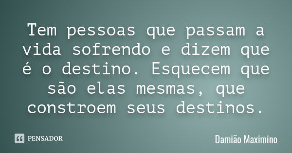 Tem pessoas que passam a vida sofrendo e dizem que é o destino. Esquecem que são elas mesmas, que constroem seus destinos.... Frase de Damião Maximino.