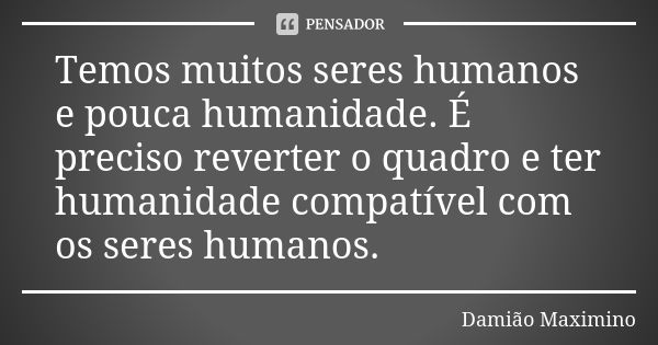 Temos muitos seres humanos e pouca humanidade. É preciso reverter o quadro e ter humanidade compatível com os seres humanos.... Frase de Damião Maximino.