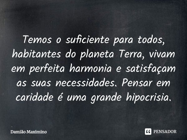 ⁠Temos o suficiente para todos, habitantes do planeta Terra, vivam em perfeita harmonia e satisfaçam as suas necessidades. Pensar em caridade é uma grande hipoc... Frase de Damião Maximino.