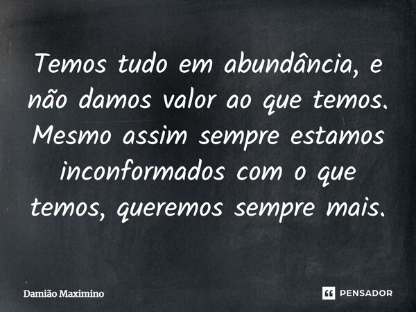 ⁠Temos tudo em abundância, e não damos valor ao que temos. Mesmo assim sempre estamos inconformados com o que temos, queremos sempre mais.... Frase de Damião Maximino.