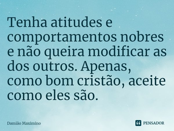 Tenha atitudes e comportamentos nobres e não queira modificar as dos outros. Apenas, como bom cristão, aceite como eles são.... Frase de Damião Maximino.