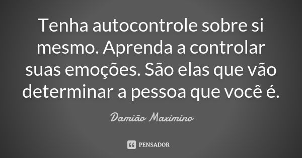 Tenha autocontrole sobre si mesmo. Aprenda a controlar suas emoções. São elas que vão determinar a pessoa que você é.... Frase de Damião Maximino.