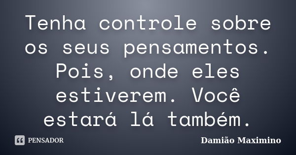 Tenha controle sobre os seus pensamentos. Pois, onde eles estiverem. Você estará lá também.... Frase de Damião Maximino.