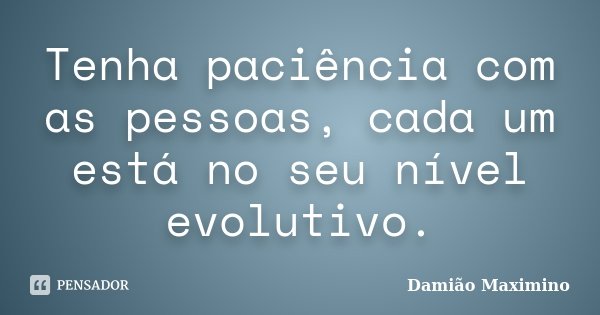 Tenha paciência com as pessoas, cada um está no seu nível evolutivo.... Frase de Damião Maximino.