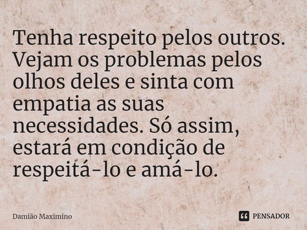 ⁠Tenha respeito pelos outros. Vejam os problemas pelos olhos deles e sinta com empatia as suas necessidades. Só assim, estará em condição de respeitá-lo e amá-l... Frase de Damião Maximino.