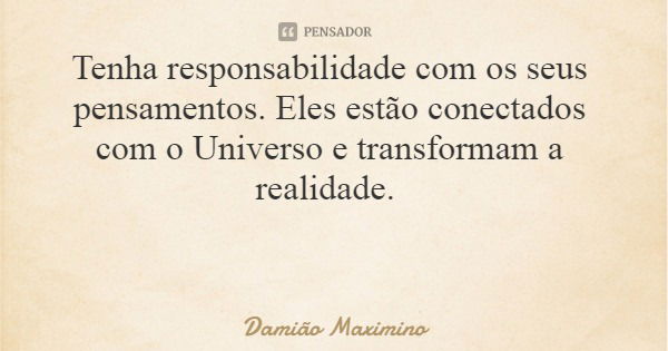 Tenha responsabilidade com os seus pensamentos. Eles estão conectados com o Universo e transformam a realidade.... Frase de Damião Maximino.