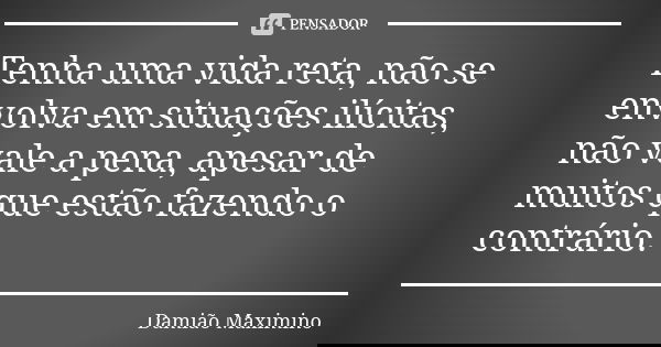 Tenha uma vida reta, não se envolva em situações ilícitas, não vale a pena, apesar de muitos que estão fazendo o contrário.... Frase de Damião Maximino.