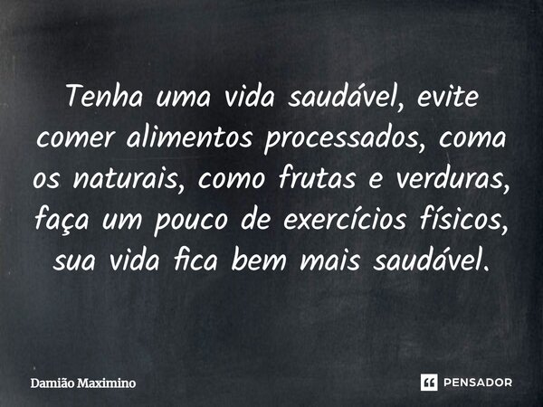⁠Tenha uma vida saudável, evite comer alimentos processados, coma os naturais, como frutas e verduras, faça um pouco de exercícios físicos, sua vida fica bem ma... Frase de Damião Maximino.