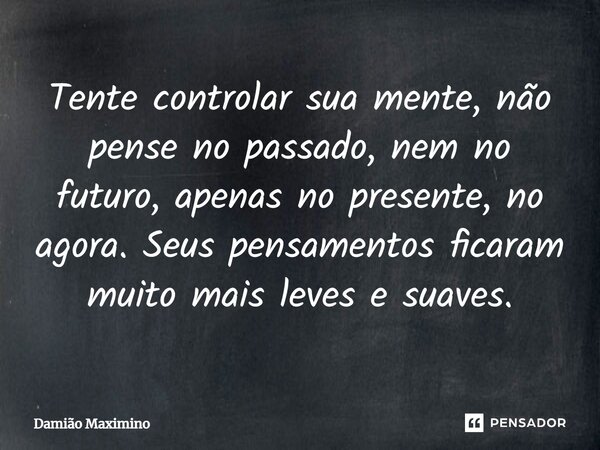 Tente controlar sua mente, não pense no passado, nem no futuro, apenas no presente, no agora. Seus pensamentos ficaram muito mais leves e suaves.... Frase de Damião Maximino.