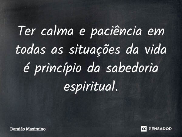 ⁠Ter calma e paciência em todas as situações da vida é princípio da sabedoria espiritual.... Frase de Damião Maximino.