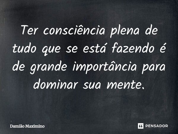 Ter consciência plena de tudo que se está fazendo é de grande importância para dominar sua mente.... Frase de Damião Maximino.