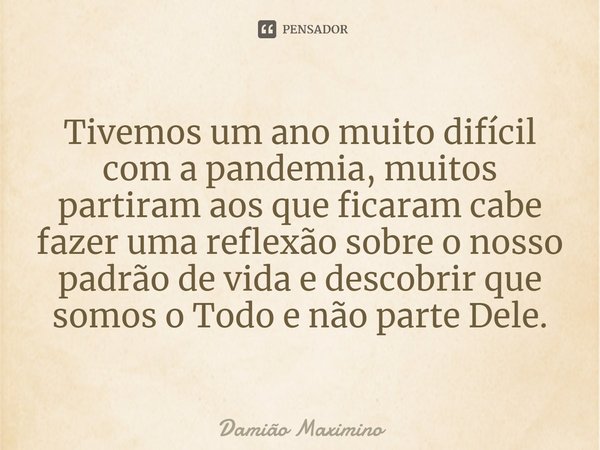 ⁠Tivemos um ano muito difícil com a pandemia, muitos partiram aos que ficaram cabe fazer uma reflexão sobre o nosso padrão de vida e descobrir que somos o Todo ... Frase de Damião Maximino.