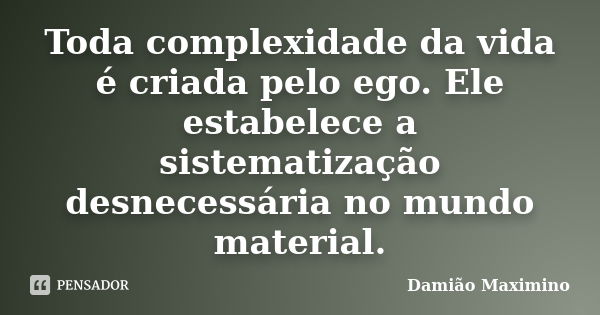 Toda complexidade da vida é criada pelo ego. Ele estabelece a sistematização desnecessária no mundo material.... Frase de Damião Maximino.