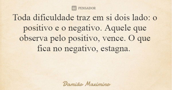 Toda dificuldade traz em si dois lado: o positivo e o negativo. Aquele que observa pelo positivo, vence. O que fica no negativo, estagna.... Frase de Damião Maximino.