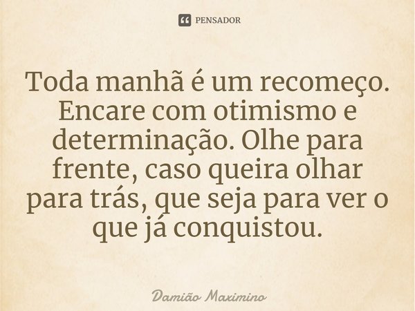 ⁠Toda manhã é um recomeço. Encare com otimismo e determinação. Olhe para frente, caso queira olhar para trás, que seja para ver o que já conquistou.... Frase de Damião Maximino.