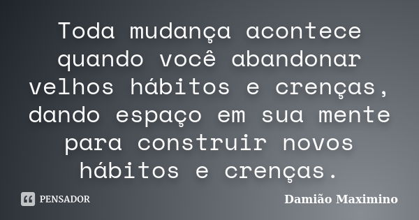 Toda mudança acontece quando você abandonar velhos hábitos e crenças, dando espaço em sua mente para construir novos hábitos e crenças.... Frase de Damião Maximino.