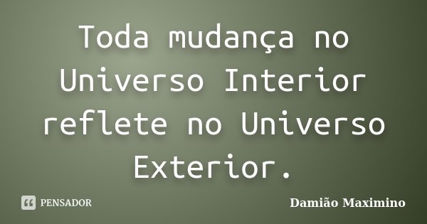 Toda mudança no Universo Interior reflete no Universo Exterior.... Frase de Damião Maximino.