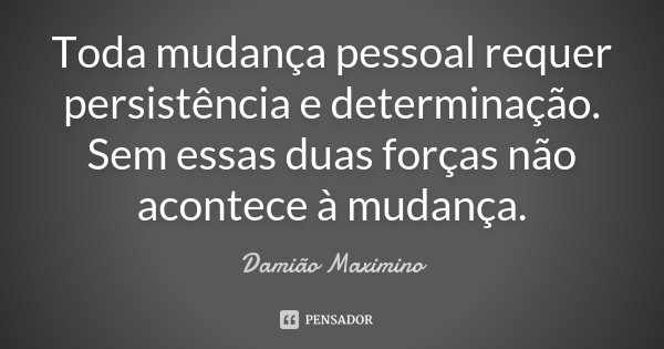 Toda mudança pessoal requer persistência e determinação. Sem essas duas forças não acontece à mudança.... Frase de Damião Maximino.