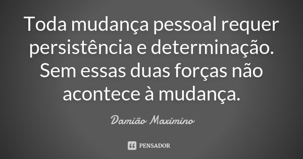 Toda mudança pessoal requer persistência e determinação. Sem essas duas forças não acontece à mudança.... Frase de Damião Maximino.