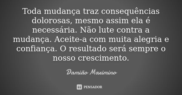 Toda mudança traz consequências dolorosas, mesmo assim ela é necessária. Não lute contra a mudança. Aceite-a com muita alegria e confiança. O resultado será sem... Frase de Damião Maximino.