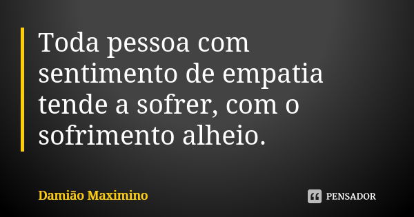 Toda pessoa com sentimento de empatia tende a sofrer, com o sofrimento alheio.... Frase de Damião Maximino.