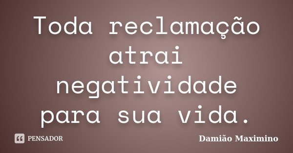 Toda reclamação atrai negatividade para sua vida.... Frase de Damião Maximino.