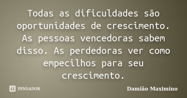 Todas as dificuldades são oportunidades de crescimento. As pessoas vencedoras sabem disso. As perdedoras ver como empecilhos para seu crescimento.... Frase de Damião Maximino.