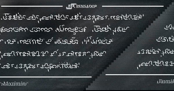 Todas as partes do corpo material evaporam como fumaça. Todo que estar na mente é ilusão. A única coisa que permanece é o amor que pertence ao corpo espiritual.... Frase de Damião Maximino.