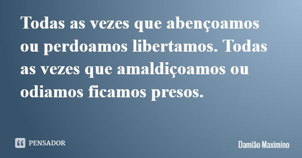 Todas as vezes que abençoamos ou perdoamos libertamos. Todas as vezes que amaldiçoamos ou odiamos ficamos presos.... Frase de Damião Maximino.