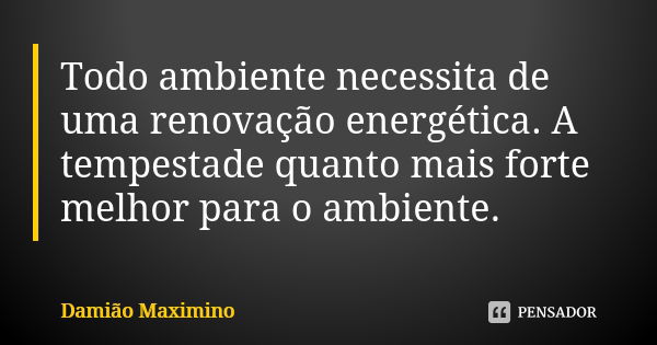 Todo ambiente necessita de uma renovação energética. A tempestade quanto mais forte melhor para o ambiente.... Frase de Damião Maximino.