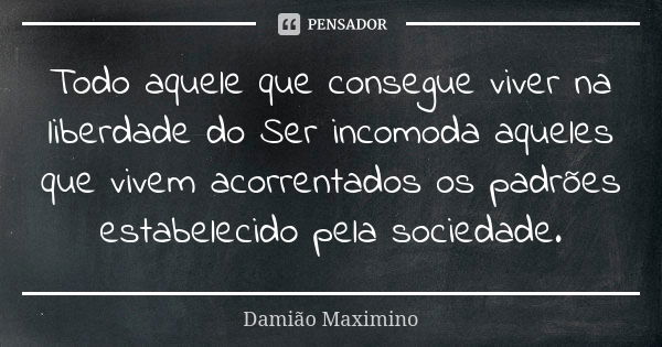 Todo aquele que consegue viver na liberdade do Ser incomoda aqueles que vivem acorrentados os padrões estabelecido pela sociedade.... Frase de Damião Maximino.