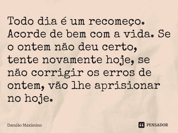 Todo dia é um recomeço. Acorde de bem com a vida. Se o ontem não deu certo, tente novamente hoje, se não corrigir os erros de ontem, vão lhe aprisionar no hoje.... Frase de Damião Maximino.