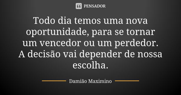 Todo dia temos uma nova oportunidade, para se tornar um vencedor ou um perdedor. A decisão vai depender de nossa escolha.... Frase de Damião Maximino.