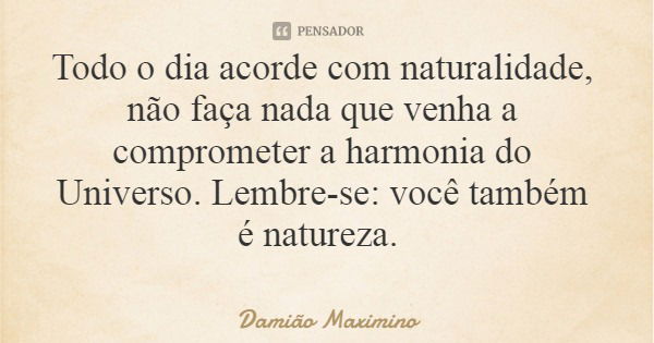Todo o dia acorde com naturalidade, não faça nada que venha a comprometer a harmonia do Universo. Lembre-se: você também é natureza.... Frase de Damião Maximino.