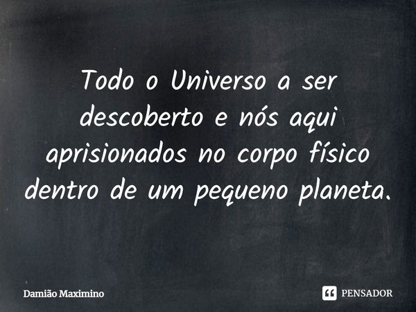 Todo o Universo a ser descoberto e nós aqui aprisionados no corpo físico dentro de um pequeno planeta.... Frase de Damião Maximino.