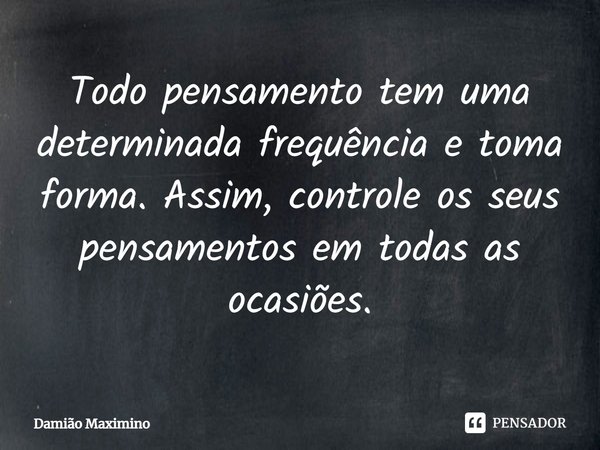 ⁠Todo pensamento tem uma determinada frequência e toma forma. Assim, controle os seus pensamentos em todas as ocasiões.... Frase de Damião Maximino.