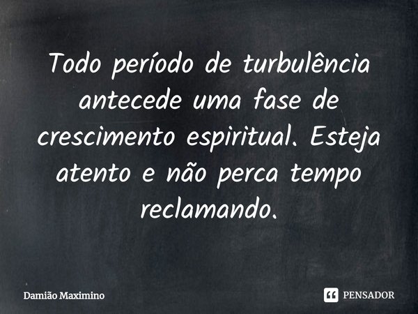 ⁠Todo período de turbulência antecede uma fase de crescimento espiritual. Esteja atento e não perca tempo reclamando.... Frase de Damião Maximino.