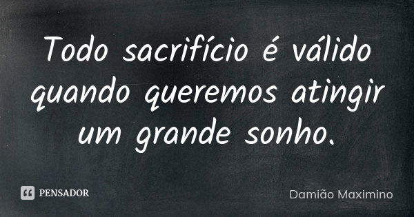 Todo sacrifício é válido quando queremos atingir um grande sonho.... Frase de Damião Maximino.