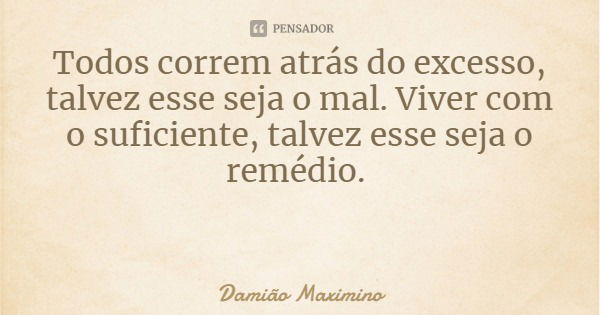 Todos correm atrás do excesso, talvez esse seja o mal. Viver com o suficiente, talvez esse seja o remédio.... Frase de Damião Maximino.