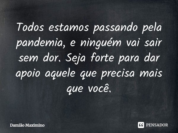 Todos estamos passando pela pandemia, e ninguém vai sair sem dor. Seja forte para dar apoio aquele que precisa mais que você.... Frase de Damião Maximino.