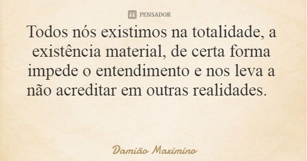 Todos nós existimos na totalidade, a existência material, de certa forma impede o entendimento e nos leva a não acreditar em outras realidades.... Frase de Damião Maximino.