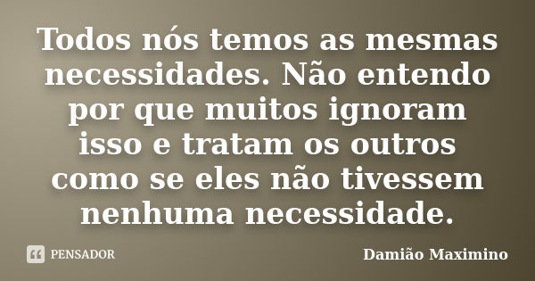 Todos nós temos as mesmas necessidades. Não entendo por que muitos ignoram isso e tratam os outros como se eles não tivessem nenhuma necessidade.... Frase de Damião Maximino.