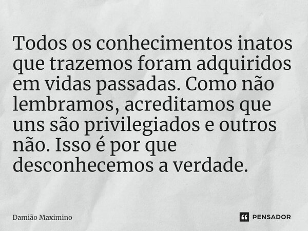 ⁠Todos os conhecimentos inatos que trazemos foram adquiridos em vidas passadas. Como não lembramos, acreditamos que uns são privilegiados e outros não. Isso é p... Frase de Damião Maximino.