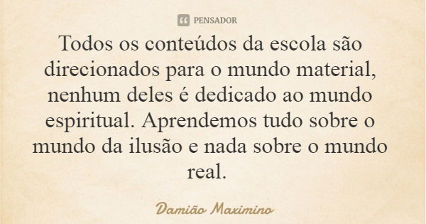 Todos os conteúdos da escola são direcionados para o mundo material, nenhum deles é dedicado ao mundo espiritual. Aprendemos tudo sobre o mundo da ilusão e nada... Frase de Damião Maximino.