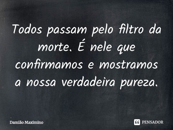 ⁠Todos passam pelo filtro da morte. É nele que confirmamos e mostramos a nossa verdadeira pureza.... Frase de Damião Maximino.