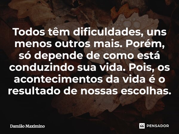 ⁠Todos têm dificuldades, uns menos outros mais. Porém, só depende de como está conduzindo sua vida. Pois, os acontecimentos da vida é o resultado de nossas esco... Frase de Damião Maximino.