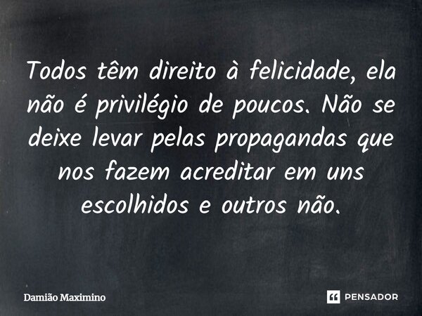 Todos têm direito à felicidade, ela não é privilégio de poucos. Não se deixe levar pelas propagandas que nos fazem acreditar em uns escolhidos e outros não.... Frase de Damião Maximino.