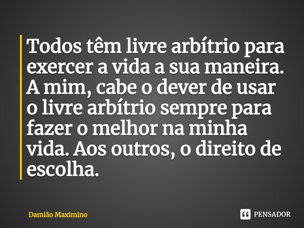 Todos têm livre arbítrio para exercer a vida a sua maneira. A mim, cabe o dever de usar o livre arbítrio sempre para fazer o melhor na minha vida. Aos outros, o... Frase de Damião Maximino.