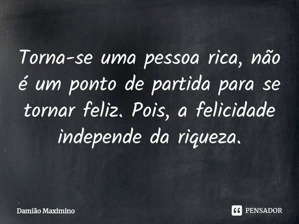 ⁠Torna-se uma pessoa rica, não é um ponto de partida para se tornar feliz. Pois, a felicidade independe da riqueza.... Frase de Damião Maximino.